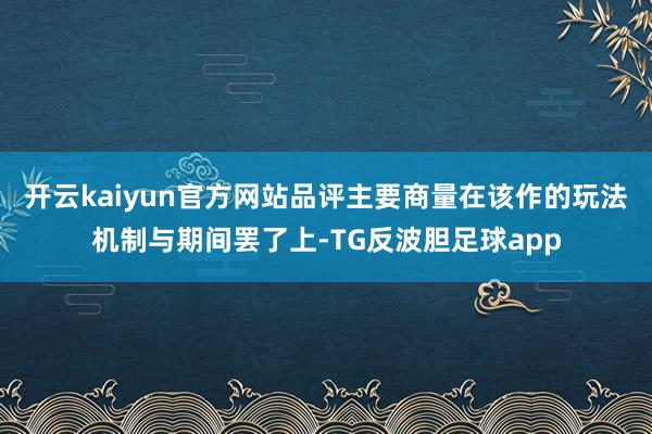 开云kaiyun官方网站品评主要商量在该作的玩法机制与期间罢了上-TG反波胆足球app