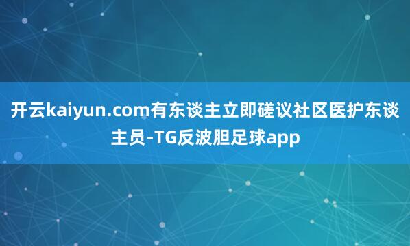 开云kaiyun.com有东谈主立即磋议社区医护东谈主员-TG反波胆足球app