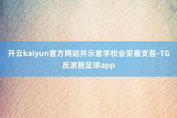 开云kaiyun官方网站并示意学校会妥善支吾-TG反波胆足球app