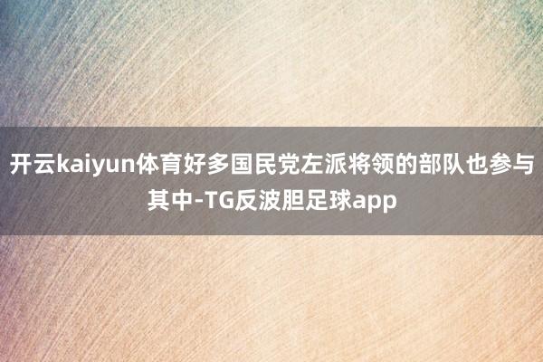 开云kaiyun体育好多国民党左派将领的部队也参与其中-TG反波胆足球app