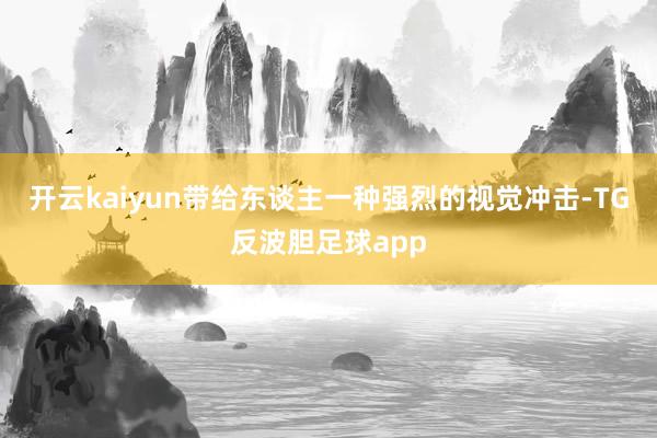 开云kaiyun带给东谈主一种强烈的视觉冲击-TG反波胆足球app