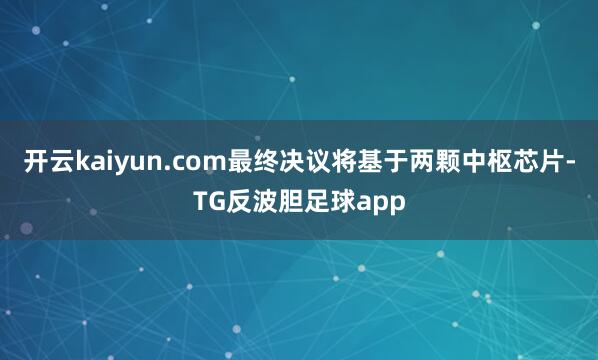 开云kaiyun.com最终决议将基于两颗中枢芯片-TG反波胆足球app