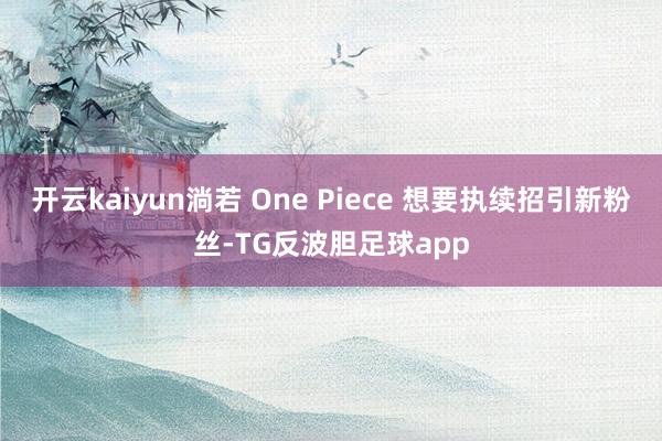 开云kaiyun淌若 One Piece 想要执续招引新粉丝-TG反波胆足球app