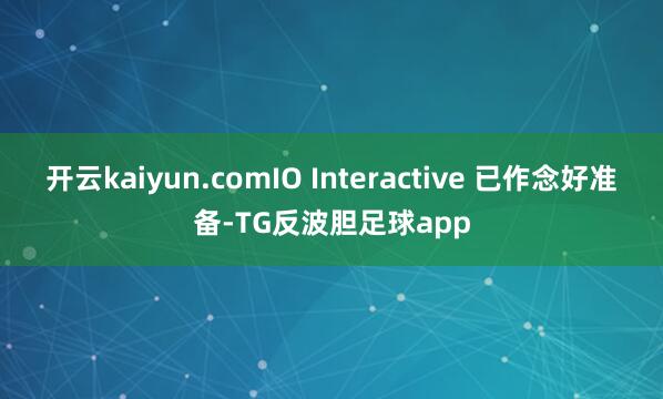 开云kaiyun.comIO Interactive 已作念好准备-TG反波胆足球app