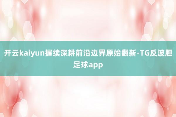 开云kaiyun握续深耕前沿边界原始翻新-TG反波胆足球app