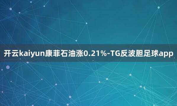 开云kaiyun康菲石油涨0.21%-TG反波胆足球app