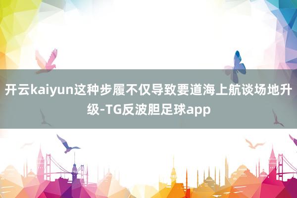 开云kaiyun这种步履不仅导致要道海上航谈场地升级-TG反波胆足球app