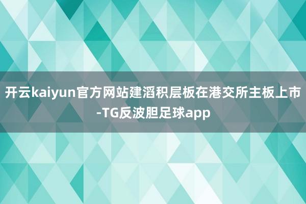 开云kaiyun官方网站建滔积层板在港交所主板上市-TG反波胆足球app