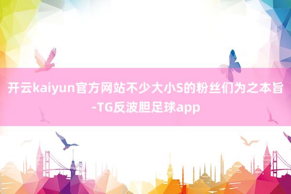 开云kaiyun官方网站不少大小S的粉丝们为之本旨-TG反波胆足球app
