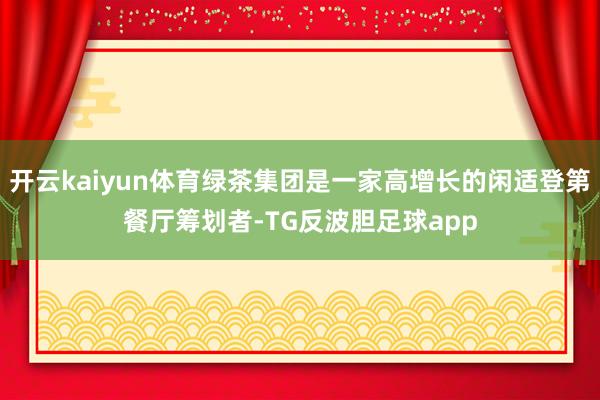 开云kaiyun体育绿茶集团是一家高增长的闲适登第餐厅筹划者-TG反波胆足球app