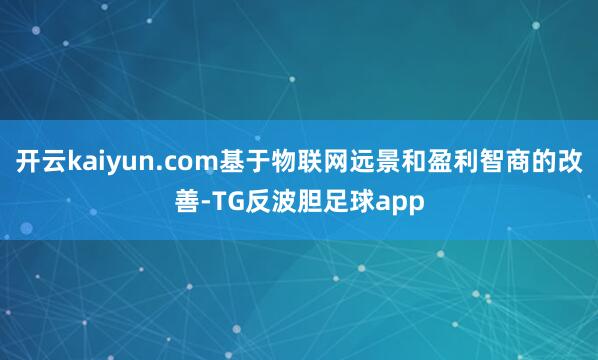 开云kaiyun.com基于物联网远景和盈利智商的改善-TG反波胆足球app