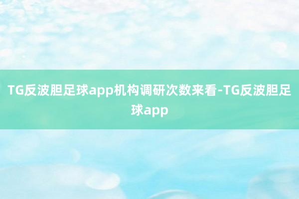 TG反波胆足球app　　机构调研次数来看-TG反波胆足球app