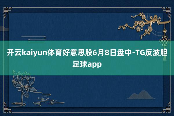 开云kaiyun体育好意思股6月8日盘中-TG反波胆足球app