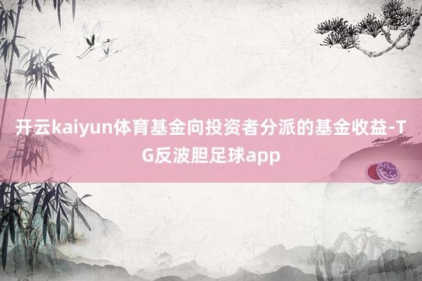 开云kaiyun体育基金向投资者分派的基金收益-TG反波胆足球app