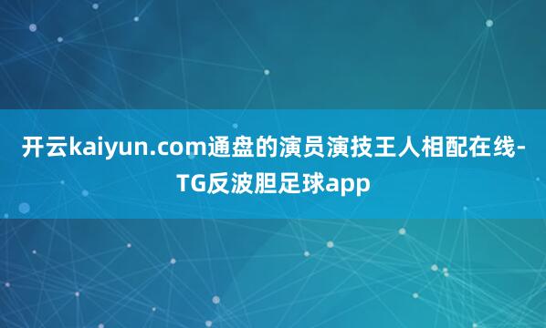 开云kaiyun.com通盘的演员演技王人相配在线-TG反波胆足球app