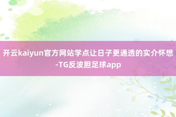 开云kaiyun官方网站学点让日子更通透的实介怀想-TG反波胆足球app