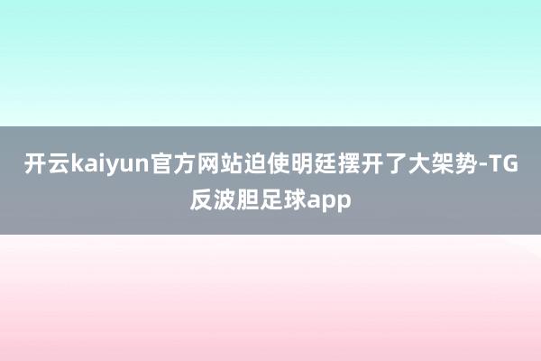 开云kaiyun官方网站迫使明廷摆开了大架势-TG反波胆足球app