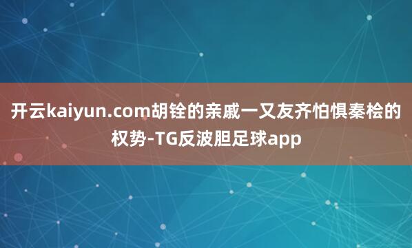 开云kaiyun.com胡铨的亲戚一又友齐怕惧秦桧的权势-TG反波胆足球app