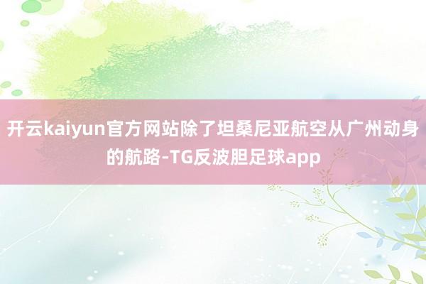 开云kaiyun官方网站除了坦桑尼亚航空从广州动身的航路-TG反波胆足球app