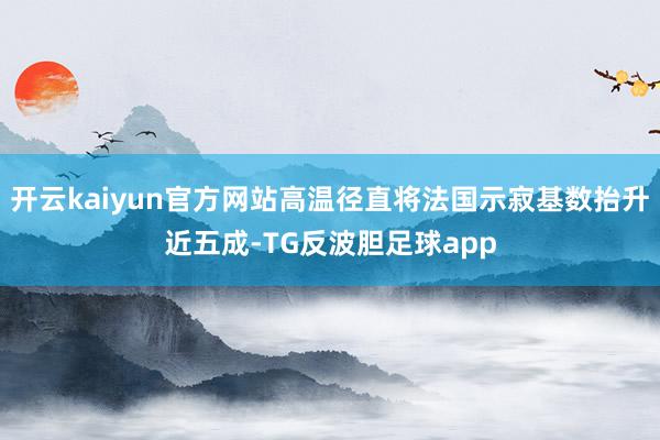 开云kaiyun官方网站高温径直将法国示寂基数抬升近五成-TG反波胆足球app