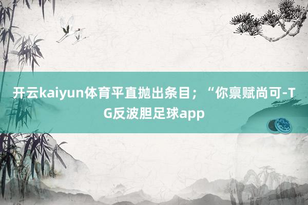 开云kaiyun体育平直抛出条目；“你禀赋尚可-TG反波胆足球app