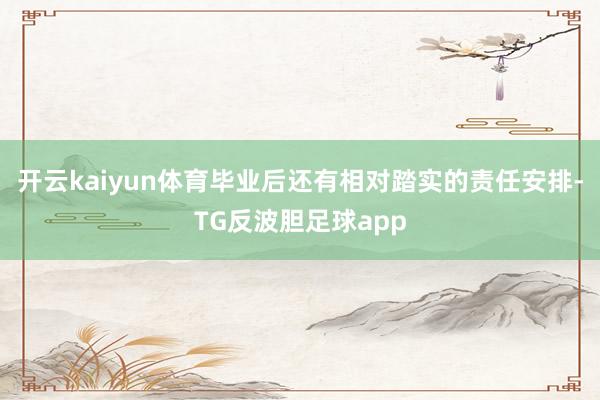 开云kaiyun体育毕业后还有相对踏实的责任安排-TG反波胆足球app