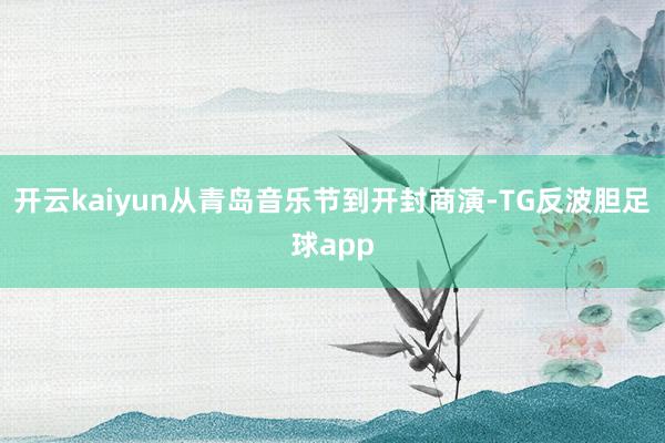 开云kaiyun从青岛音乐节到开封商演-TG反波胆足球app