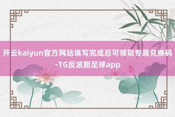 开云kaiyun官方网站填写完成后可领取专属兑换码-TG反波胆足球app