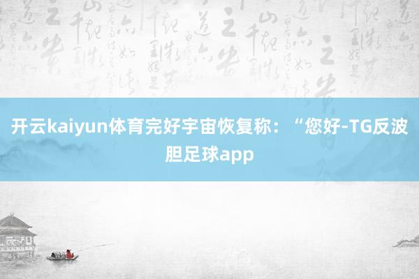 开云kaiyun体育完好宇宙恢复称：“您好-TG反波胆足球app