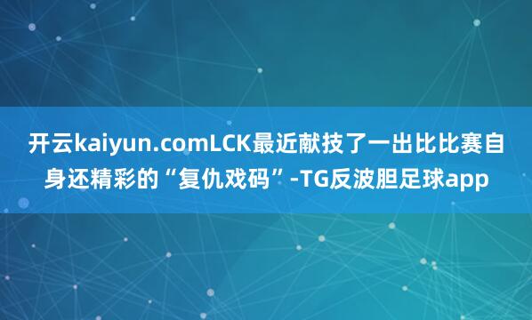 开云kaiyun.comLCK最近献技了一出比比赛自身还精彩的“复仇戏码”-TG反波胆足球app