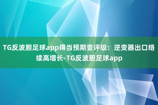 TG反波胆足球app得当预期壹评级：逆变器出口络续高增长-TG反波胆足球app