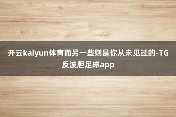 开云kaiyun体育而另一些则是你从未见过的-TG反波胆足球app