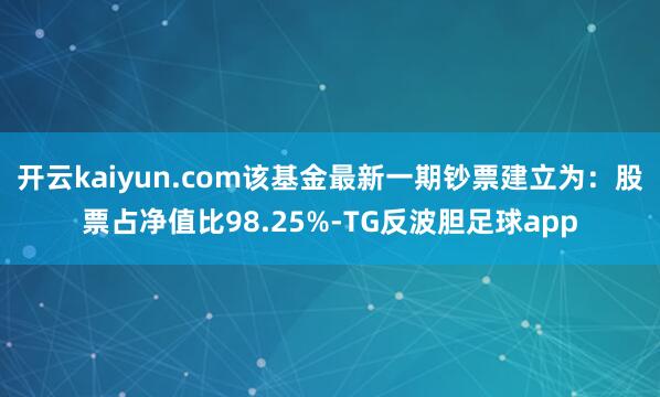 开云kaiyun.com该基金最新一期钞票建立为：股票占净值比98.25%-TG反波胆足球app