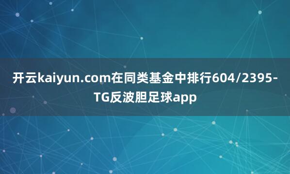 开云kaiyun.com在同类基金中排行604/2395-TG反波胆足球app
