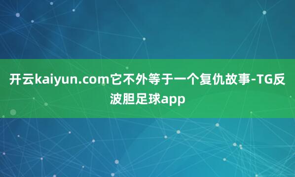 开云kaiyun.com它不外等于一个复仇故事-TG反波胆足球app