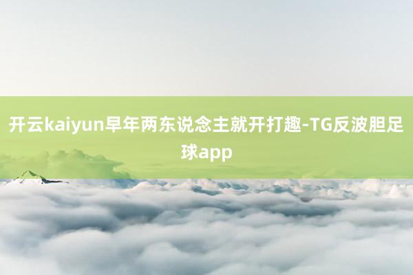 开云kaiyun早年两东说念主就开打趣-TG反波胆足球app
