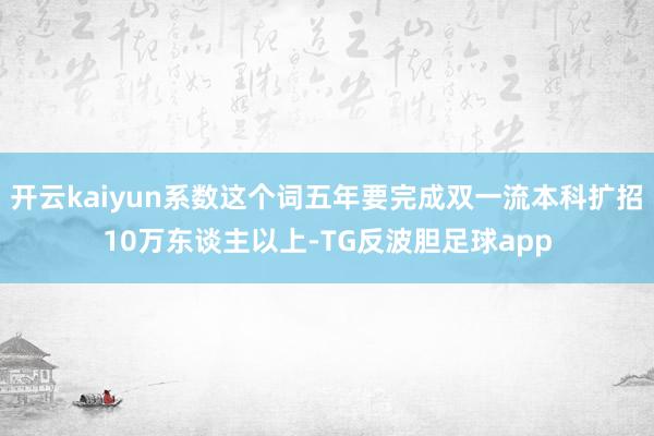 开云kaiyun系数这个词五年要完成双一流本科扩招10万东谈主以上-TG反波胆足球app