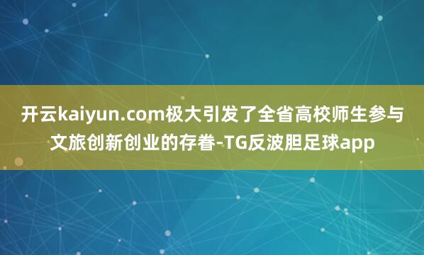 开云kaiyun.com极大引发了全省高校师生参与文旅创新创业的存眷-TG反波胆足球app