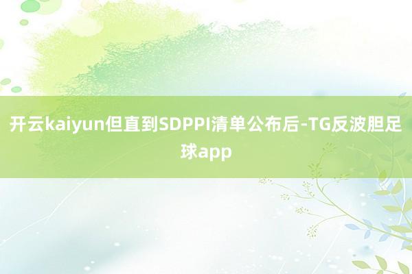 开云kaiyun但直到SDPPI清单公布后-TG反波胆足球app