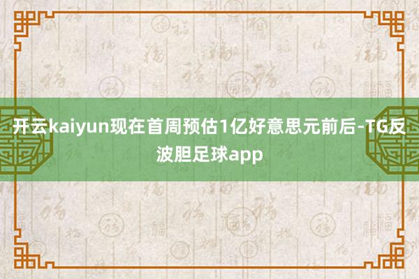 开云kaiyun现在首周预估1亿好意思元前后-TG反波胆足球app