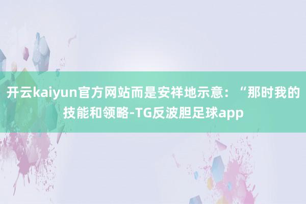 开云kaiyun官方网站而是安祥地示意：“那时我的技能和领略-TG反波胆足球app
