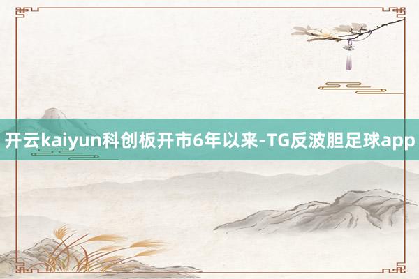开云kaiyun 科创板开市6年以来-TG反波胆足球app