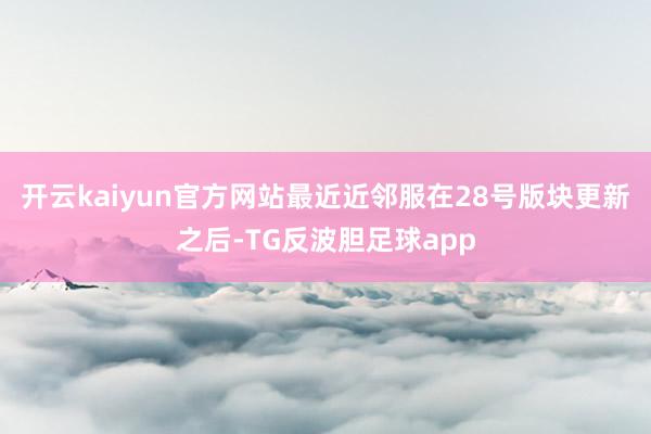 开云kaiyun官方网站最近近邻服在28号版块更新之后-TG反波胆足球app
