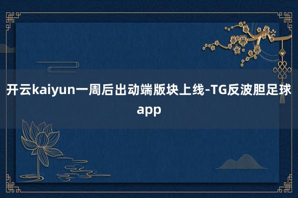 开云kaiyun一周后出动端版块上线-TG反波胆足球app