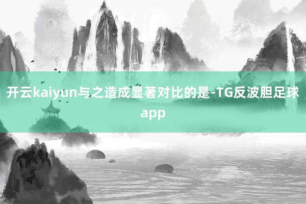 开云kaiyun与之造成显著对比的是-TG反波胆足球app