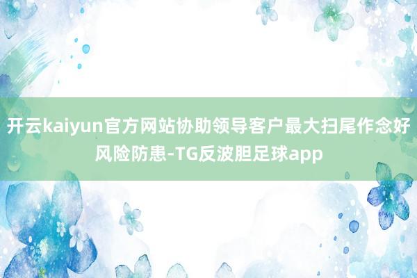 开云kaiyun官方网站协助领导客户最大扫尾作念好风险防患-TG反波胆足球app