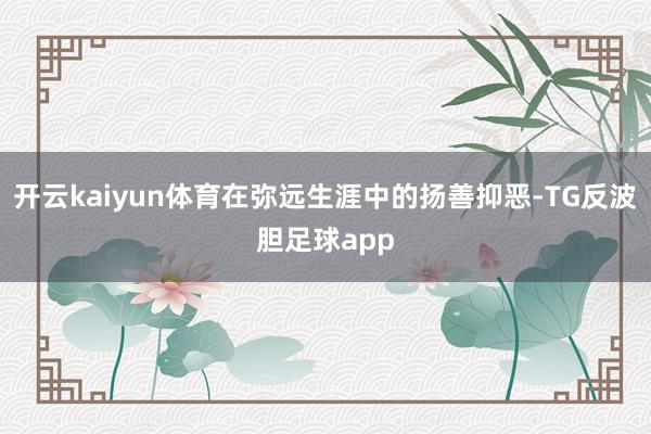 开云kaiyun体育在弥远生涯中的扬善抑恶-TG反波胆足球app