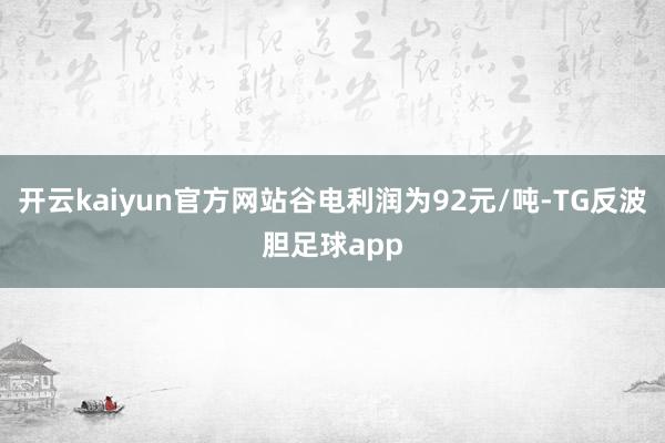 开云kaiyun官方网站谷电利润为92元/吨-TG反波胆足球app