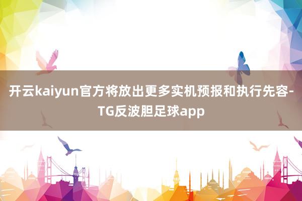 开云kaiyun官方将放出更多实机预报和执行先容-TG反波胆足球app