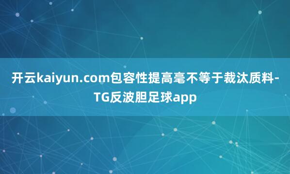 开云kaiyun.com 包容性提高毫不等于裁汰质料-TG反波胆足球app